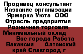 Продавец-консультант › Название организации ­ Ярмарка Уюта, ООО › Отрасль предприятия ­ Розничная торговля › Минимальный оклад ­ 15 000 - Все города Работа » Вакансии   . Алтайский край,Славгород г.